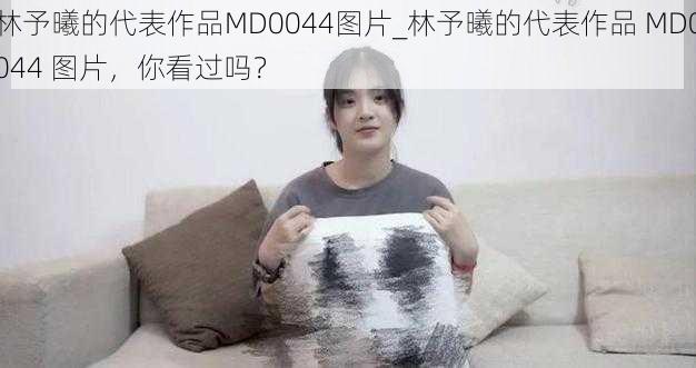 林予曦的代表作品MD0044图片_林予曦的代表作品 MD0044 图片，你看过吗？