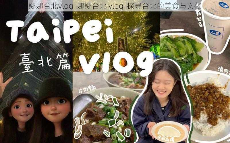 娜娜台北vlog_娜娜台北 vlog  探寻台北的美食与文化