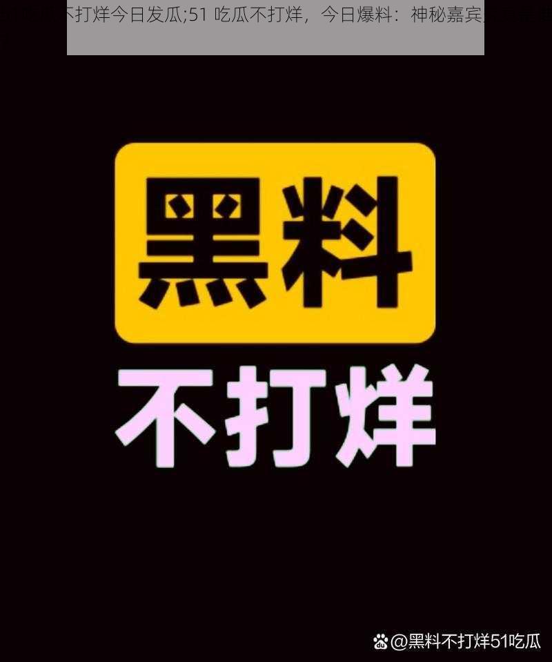 51吃瓜不打烊今日发瓜;51 吃瓜不打烊，今日爆料：神秘嘉宾究竟是谁？