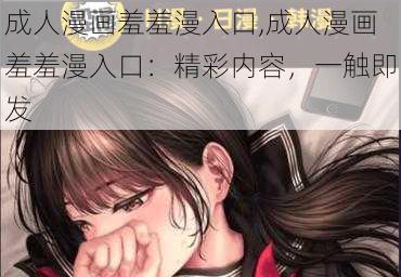 成人漫画羞羞漫入口,成人漫画羞羞漫入口：精彩内容，一触即发