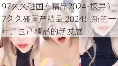 97久久碰国产精品2024-探寻97久久碰国产精品 2024：新的一年，国产精品的新发展