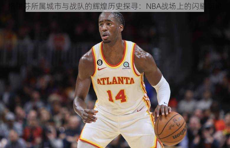 格里芬所属城市与战队的辉煌历史探寻：NBA战场上的闪耀明星